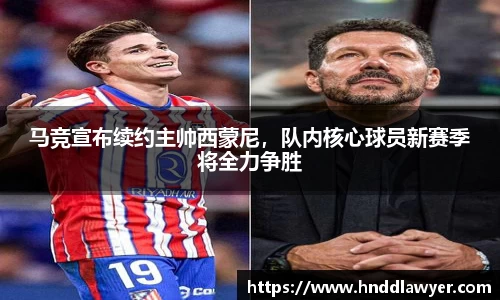 马竞宣布续约主帅西蒙尼，队内核心球员新赛季将全力争胜