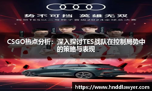 CSGO热点分析：深入探讨TES战队在控制局势中的策略与表现