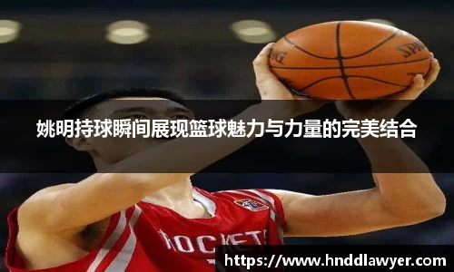 姚明持球瞬间展现篮球魅力与力量的完美结合