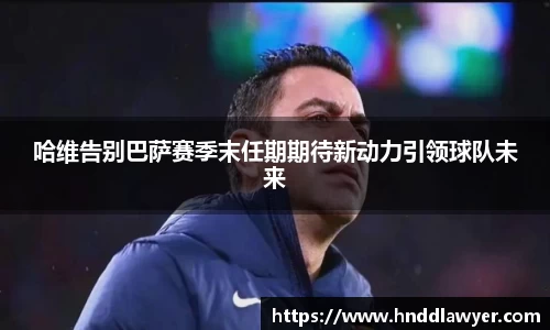 哈维告别巴萨赛季末任期期待新动力引领球队未来