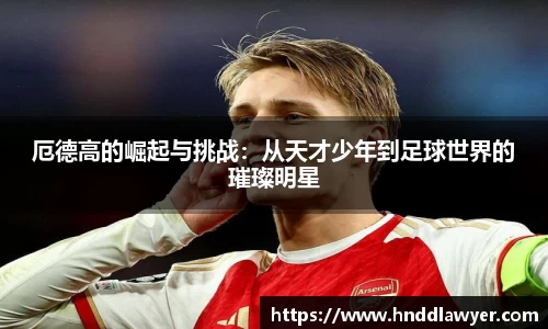 厄德高的崛起与挑战：从天才少年到足球世界的璀璨明星