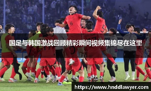 国足与韩国激战回顾精彩瞬间视频集锦尽在这里