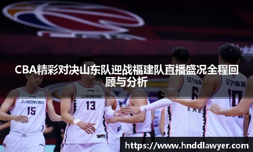 CBA精彩对决山东队迎战福建队直播盛况全程回顾与分析