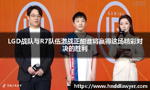 LGD战队与R7队伍激战正酣谁将赢得这场精彩对决的胜利