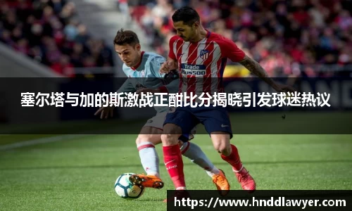 塞尔塔与加的斯激战正酣比分揭晓引发球迷热议